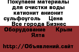   Покупаем материалы для очистки воды катионит анионит сульфоуголь  › Цена ­ 100 - Все города Бизнес » Оборудование   . Крым,Ялта